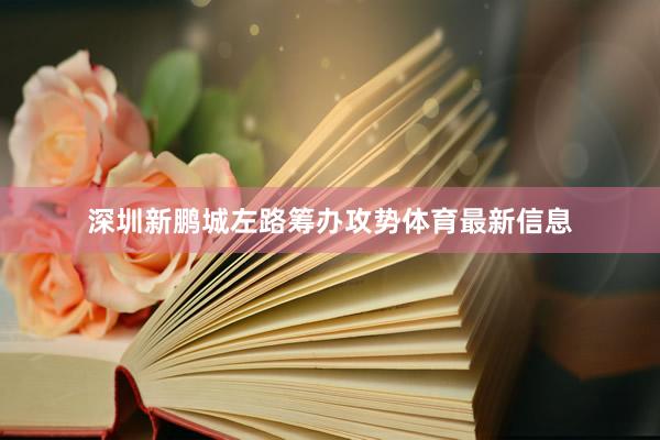 深圳新鹏城左路筹办攻势体育最新信息