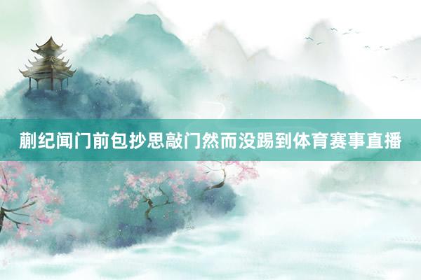 蒯纪闻门前包抄思敲门然而没踢到体育赛事直播