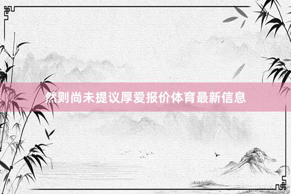 然则尚未提议厚爱报价体育最新信息