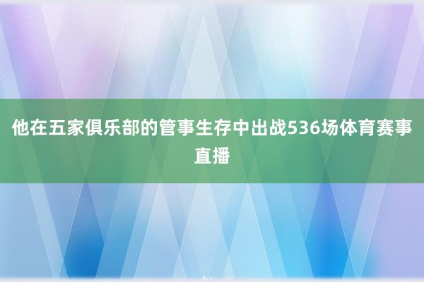 他在五家俱乐部的管事生存中出战536场体育赛事直播
