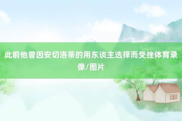 此前他曾因安切洛蒂的用东谈主选择而受挫体育录像/图片