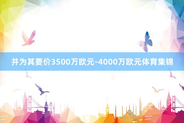 并为其要价3500万欧元-4000万欧元体育集锦