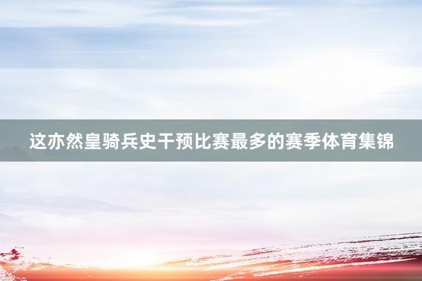 这亦然皇骑兵史干预比赛最多的赛季体育集锦