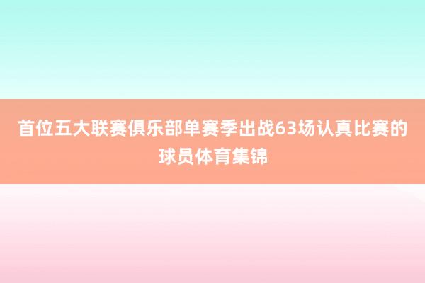 首位五大联赛俱乐部单赛季出战63场认真比赛的球员体育集锦