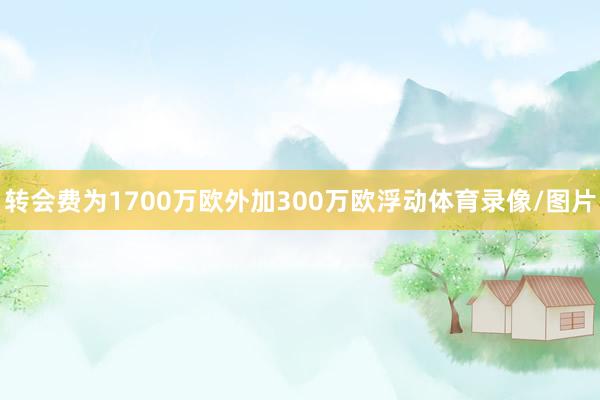 转会费为1700万欧外加300万欧浮动体育录像/图片