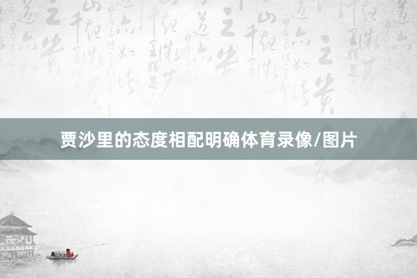 贾沙里的态度相配明确体育录像/图片