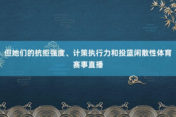 但她们的抗拒强度、计策执行力和投篮闲散性体育赛事直播