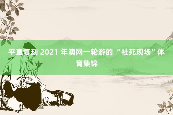 平直复刻 2021 年澳网一轮游的 “社死现场”体育集锦