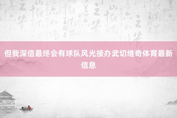 但我深信最终会有球队风光接办武切维奇体育最新信息