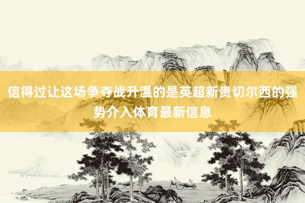 信得过让这场争夺战升温的是英超新贵切尔西的强势介入体育最新信息