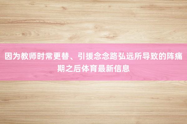 因为教师时常更替、引援念念路弘远所导致的阵痛期之后体育最新信息
