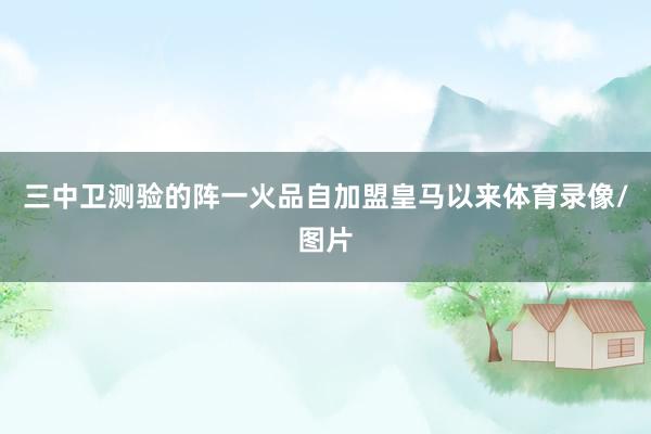三中卫测验的阵一火品自加盟皇马以来体育录像/图片
