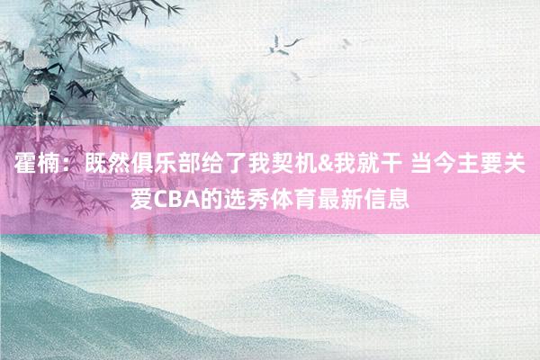 霍楠：既然俱乐部给了我契机&我就干 当今主要关爱CBA的选秀体育最新信息