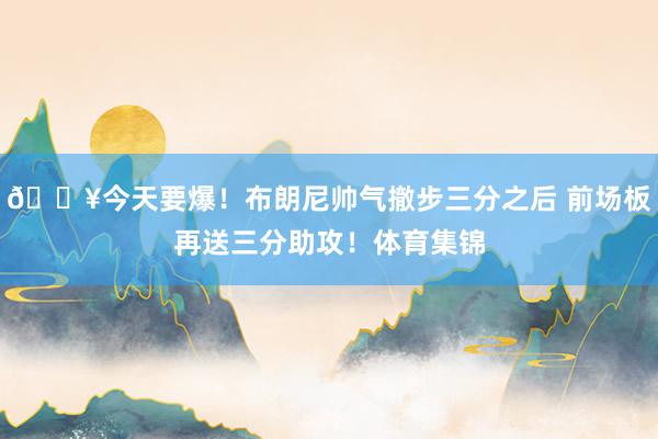 💥今天要爆！布朗尼帅气撤步三分之后 前场板再送三分助攻！体育集锦