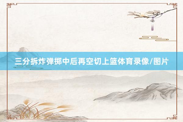 三分拆炸弹掷中后再空切上篮体育录像/图片