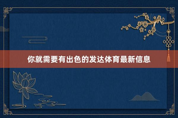 你就需要有出色的发达体育最新信息