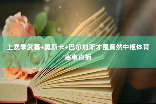 上赛季武磊+奥斯卡+巴尔加斯才是竟然中枢体育赛事直播