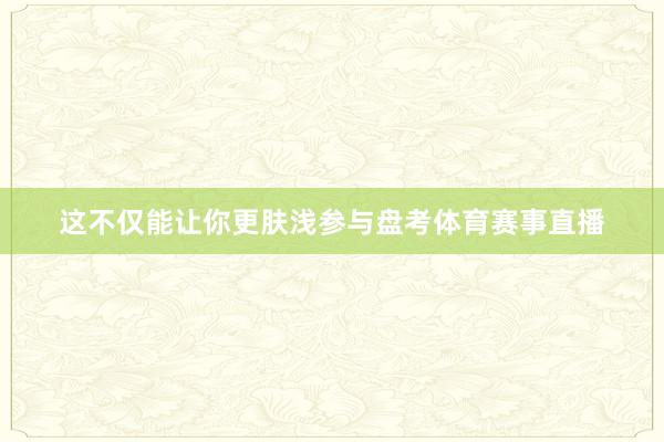 这不仅能让你更肤浅参与盘考体育赛事直播