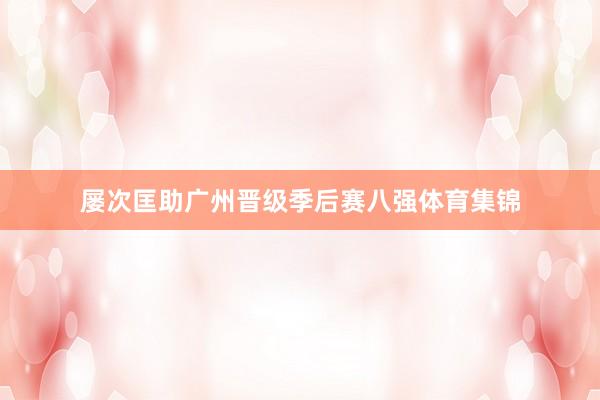 屡次匡助广州晋级季后赛八强体育集锦