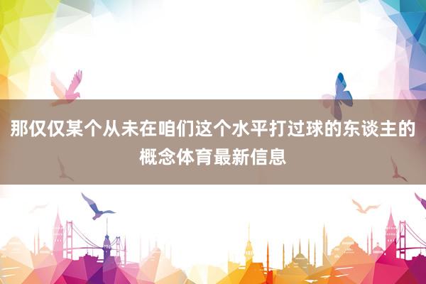 那仅仅某个从未在咱们这个水平打过球的东谈主的概念体育最新信息