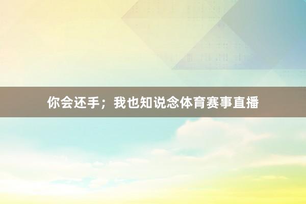 你会还手；我也知说念体育赛事直播