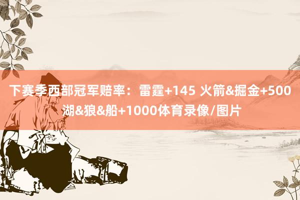 下赛季西部冠军赔率：雷霆+145 火箭&掘金+500 湖&狼&船+1000体育录像/图片