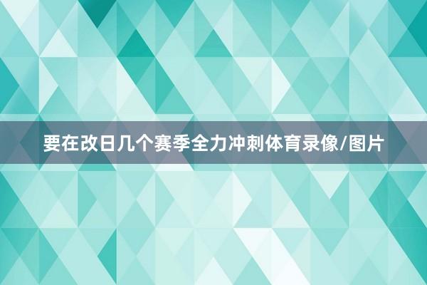 要在改日几个赛季全力冲刺体育录像/图片