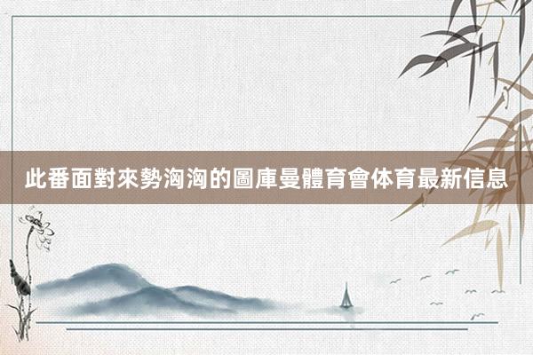 此番面對來勢洶洶的圖庫曼體育會体育最新信息