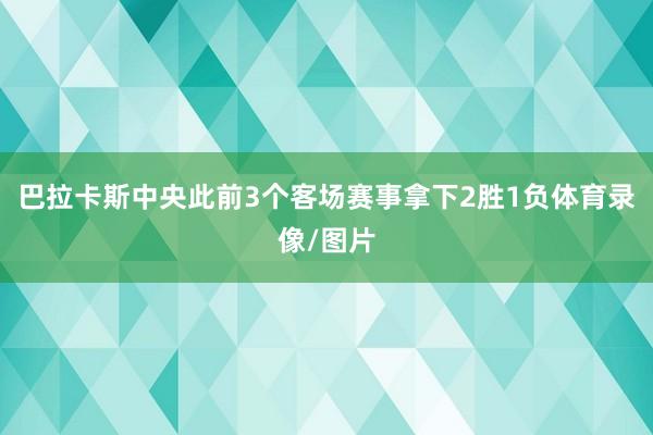 巴拉卡斯中央此前3个客场赛事拿下2胜1负体育录像/图片