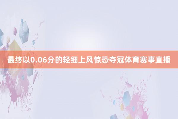 最终以0.06分的轻细上风惊恐夺冠体育赛事直播