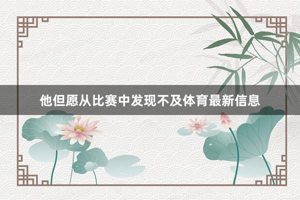 他但愿从比赛中发现不及体育最新信息