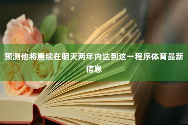 预测他将赓续在明天两年内达到这一程序体育最新信息