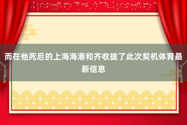 而在他死后的上海海港和齐收拢了此次契机体育最新信息