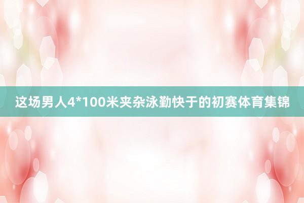 这场男人4*100米夹杂泳勤快于的初赛体育集锦