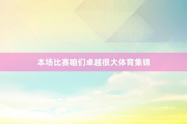本场比赛咱们卓越很大体育集锦
