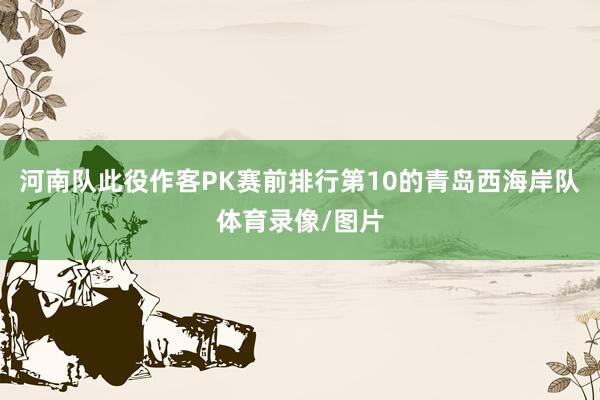 河南队此役作客PK赛前排行第10的青岛西海岸队体育录像/图片