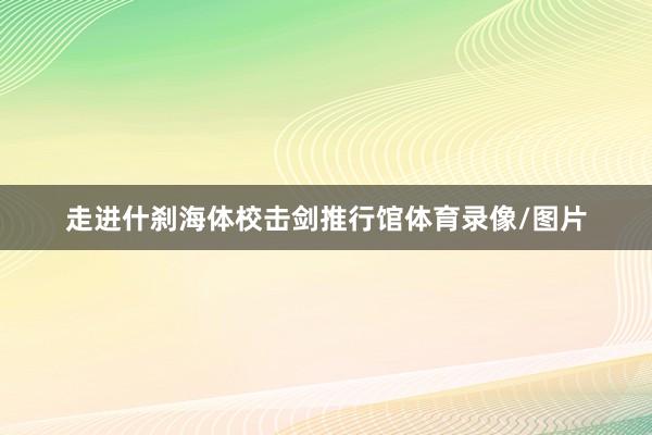 走进什刹海体校击剑推行馆体育录像/图片