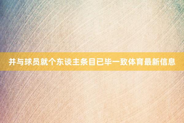 并与球员就个东谈主条目已毕一致体育最新信息