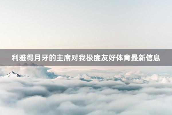 利雅得月牙的主席对我极度友好体育最新信息
