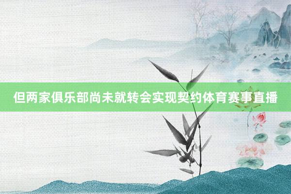 但两家俱乐部尚未就转会实现契约体育赛事直播