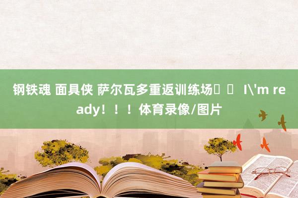 钢铁魂 面具侠 萨尔瓦多重返训练场⚽️ I'm ready！！！体育录像/图片