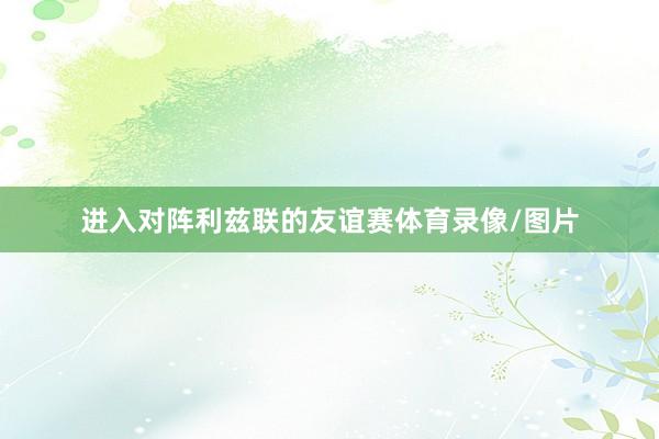 进入对阵利兹联的友谊赛体育录像/图片
