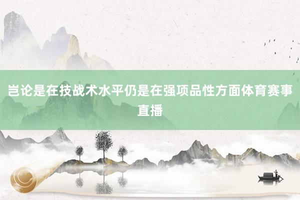 岂论是在技战术水平仍是在强项品性方面体育赛事直播