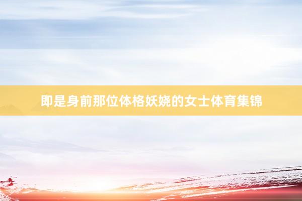 即是身前那位体格妖娆的女士体育集锦