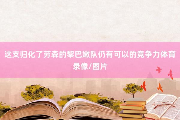 这支归化了劳森的黎巴嫩队仍有可以的竞争力体育录像/图片