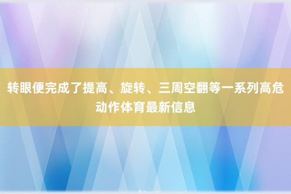 转眼便完成了提高、旋转、三周空翻等一系列高危动作体育最新信息
