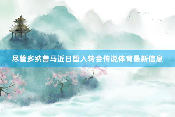 尽管多纳鲁马近日堕入转会传说体育最新信息