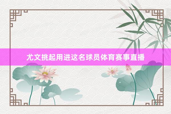 尤文挑起用进这名球员体育赛事直播