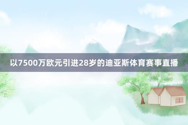 以7500万欧元引进28岁的迪亚斯体育赛事直播