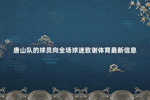 唐山队的球员向全场球迷致谢体育最新信息